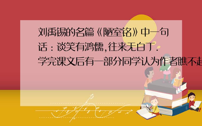 刘禹锡的名篇《陋室铭》中一句话：谈笑有鸿儒,往来无白丁.学完课文后有一部分同学认为作者瞧不起平明百姓,轻视劳动者,你怎么看待?