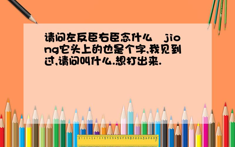 请问左反臣右臣念什么燛jiong它头上的也是个字,我见到过,请问叫什么.想打出来.