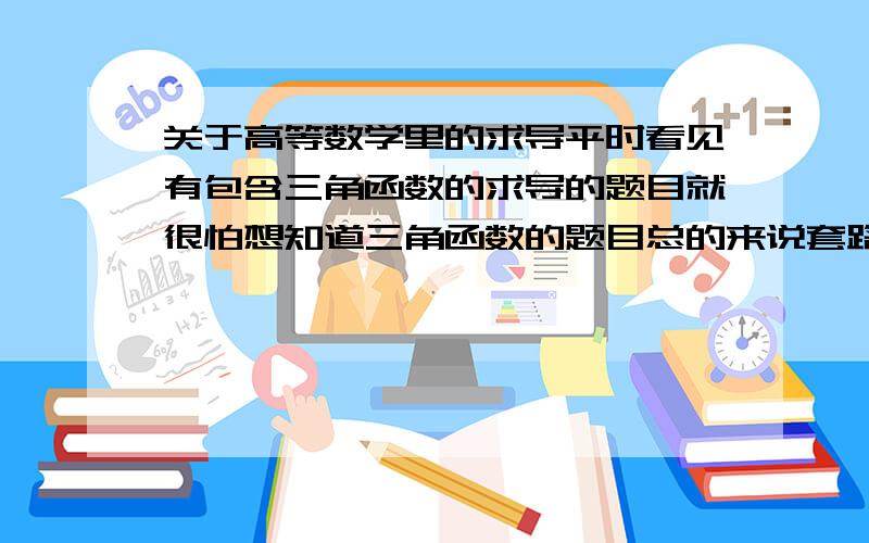 关于高等数学里的求导平时看见有包含三角函数的求导的题目就很怕想知道三角函数的题目总的来说套路是怎么样的一般拿到三角函数的题目是要先怎么判断比如说是先通分化简什么的还是