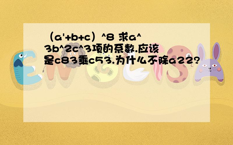 （a'+b+c）^8 求a^3b^2c^3项的系数.应该是c83乘c53.为什么不除a22?