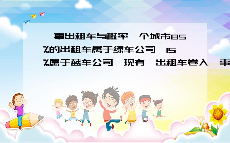 肇事出租车与概率一个城市85%的出租车属于绿车公司,15%属于蓝车公司,现有一出租车卷入肇事逃逸事件,根据一目击者确认,肇事车属于蓝车公司,目击者的可靠性为80%.问肇事车是蓝车的概率是