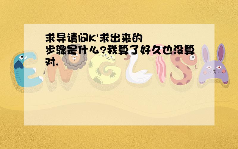 求导请问K'求出来的步骤是什么?我算了好久也没算对.