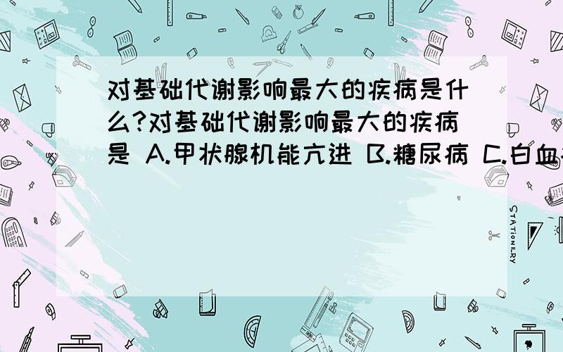 对基础代谢影响最大的疾病是什么?对基础代谢影响最大的疾病是 A.甲状腺机能亢进 B.糖尿病 C.白血病 D.红细胞增多症为什么?