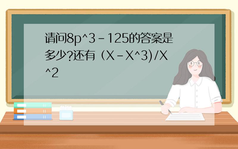 请问8p^3-125的答案是多少?还有（X-X^3)/X^2