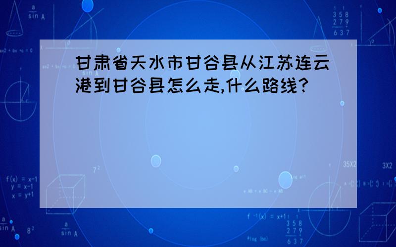 甘肃省天水市甘谷县从江苏连云港到甘谷县怎么走,什么路线?