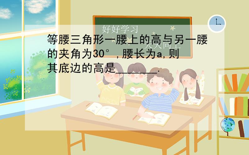 等腰三角形一腰上的高与另一腰的夹角为30°,腰长为a,则其底边的高是_______.