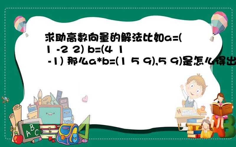 求助高数向量的解法比如a=(1 -2 2) b=(4 1 -1) 那么a*b=(1 5 9),5 9)是怎么得出来的?好像列式应该是i j k1 -2 14 1 -1 ,但是是怎么算出来的呢,