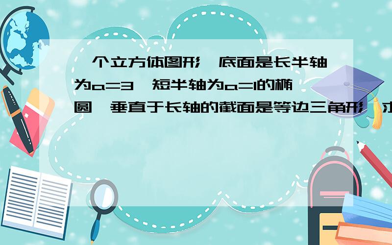 一个立方体图形,底面是长半轴为a=3,短半轴为a=1的椭圆,垂直于长轴的截面是等边三角形,求此立体图形的