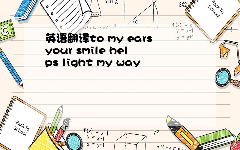 英语翻译to my earsyour smile helps light my way