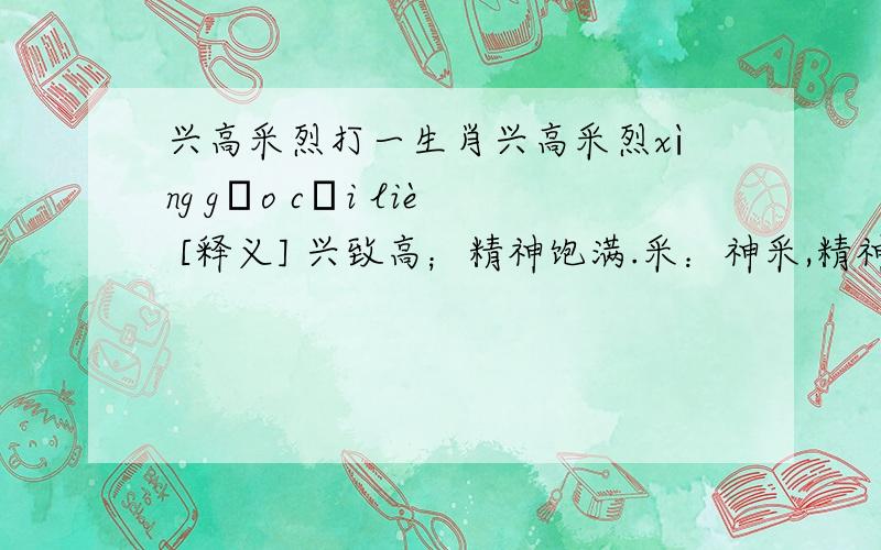 兴高采烈打一生肖兴高采烈xìng gāo cǎi liè [释义] 兴致高；精神饱满.采：神采,精神；烈：热烈.原指文章旨趣很高,文辞犀利.现指兴致高,情绪热烈.[语出] 南北朝·刘勰《文心雕龙》：“叔夜