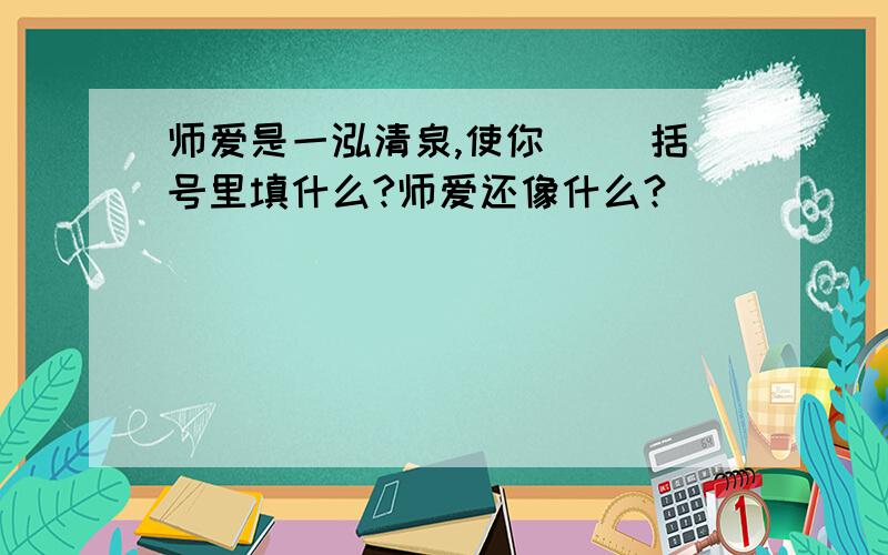 师爱是一泓清泉,使你（ ）括号里填什么?师爱还像什么?