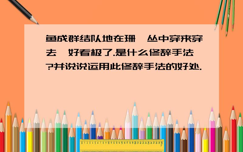 鱼成群结队地在珊瑚丛中穿来穿去,好看极了.是什么修辞手法?并说说运用此修辞手法的好处.