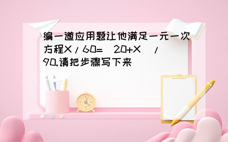 编一道应用题让他满足一元一次方程X/60=(20+X)/90.请把步骤写下来