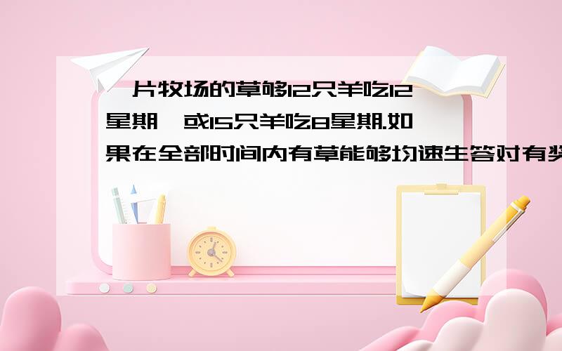 一片牧场的草够12只羊吃12星期,或15只羊吃8星期.如果在全部时间内有草能够均速生答对有奖，跪求6星期可养活几只羊