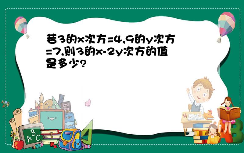 若3的x次方=4,9的y次方=7,则3的x-2y次方的值是多少?