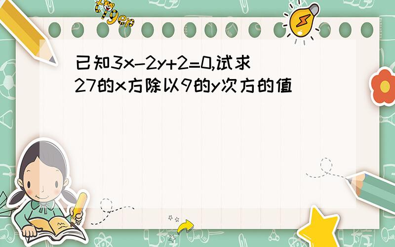 已知3x-2y+2=0,试求27的x方除以9的y次方的值