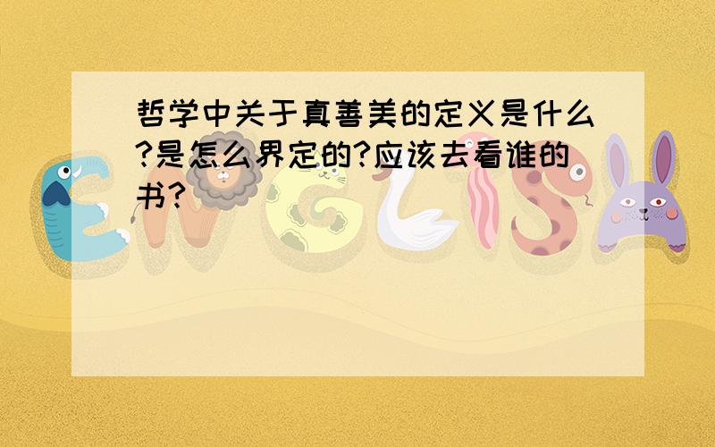 哲学中关于真善美的定义是什么?是怎么界定的?应该去看谁的书?