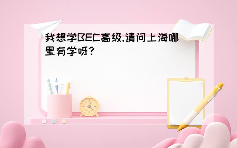 我想学BEC高级,请问上海哪里有学呀?