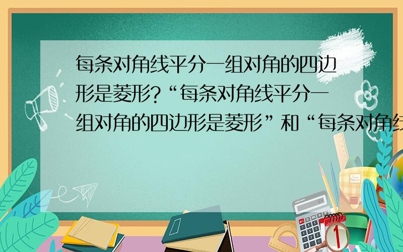 每条对角线平分一组对角的四边形是菱形?“每条对角线平分一组对角的四边形是菱形”和“每条对角线平分一组对角的平行四边形是菱形”哪一个对?