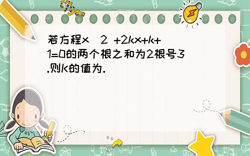 若方程x^2 +2kx+k+1=0的两个根之和为2根号3.则K的值为.