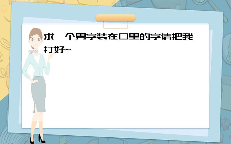 求一个男字装在口里的字请把我打好~