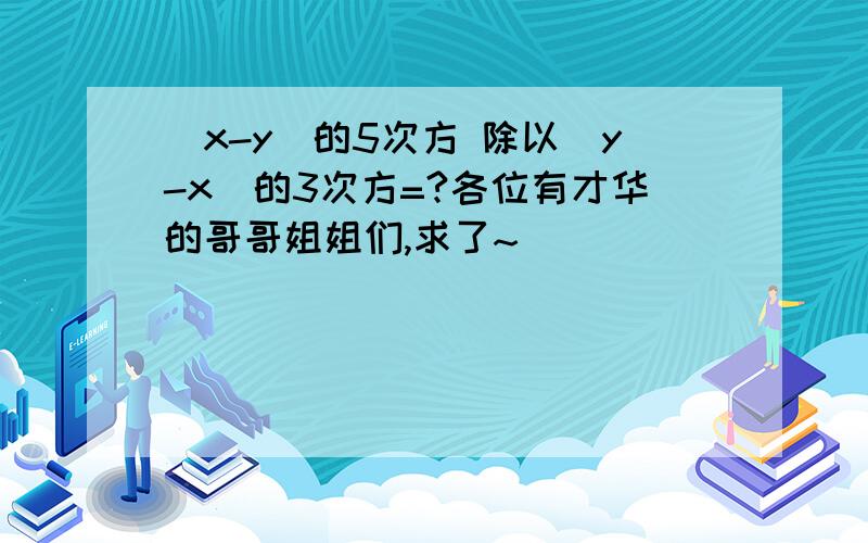 (x-y)的5次方 除以（y-x）的3次方=?各位有才华的哥哥姐姐们,求了~