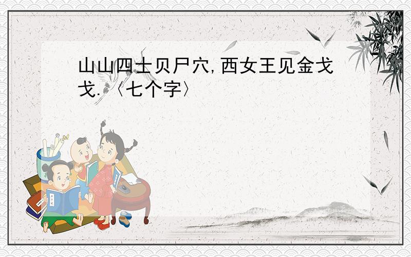 山山四士贝尸穴,西女王见金戈戈.〈七个字〉