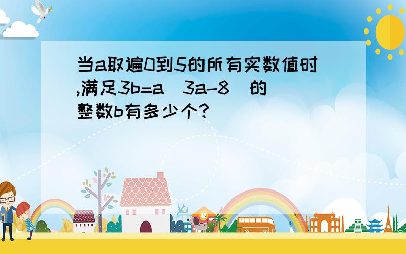 当a取遍0到5的所有实数值时,满足3b=a(3a-8)的整数b有多少个?