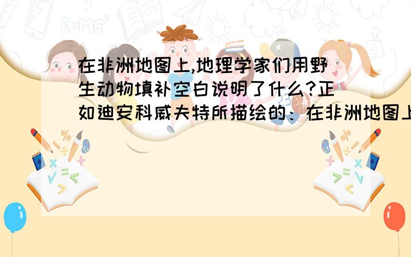 在非洲地图上,地理学家们用野生动物填补空白说明了什么?正如迪安科威夫特所描绘的：在非洲地图上地理学家们用野生动物填补空白.因此,对于不适于居住的丘原,便填上大象以代替城镇的