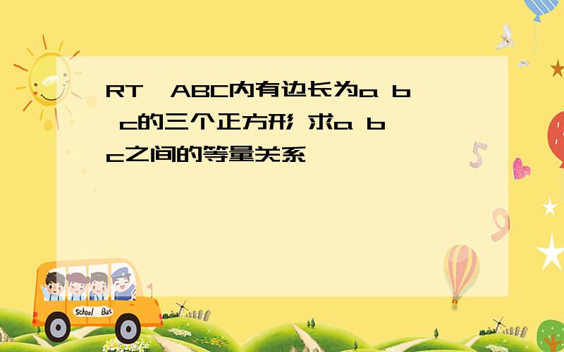 RT△ABC内有边长为a b c的三个正方形 求a b c之间的等量关系