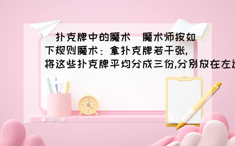 （扑克牌中的魔术）魔术师按如下规则魔术：拿扑克牌若干张,将这些扑克牌平均分成三份,分别放在左边,中间,右边,第一次从左边一堆中拿出两张放在中间一堆中,第二次从右边一堆中拿出一