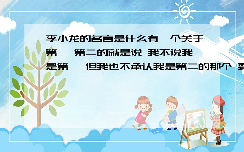 李小龙的名言是什么有一个关于第一 第二的就是说 我不说我是第一 但我也不承认我是第二的那个 要准确的