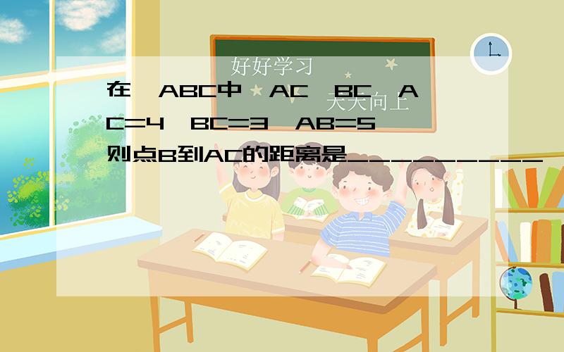 在△ABC中,AC⊥BC,AC=4,BC=3,AB=5,则点B到AC的距离是_________,点A到BC的距离是______,AB两点的距离是________.点C到AB的距离是_________,AB两点的距离是________,点C到线段AB的距离是_________.赶时间