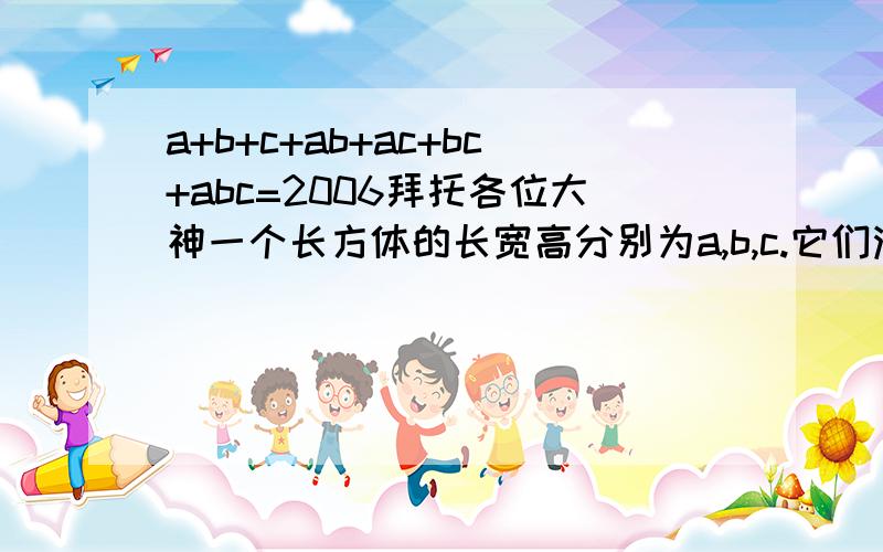 a+b+c+ab+ac+bc+abc=2006拜托各位大神一个长方体的长宽高分别为a,b,c.它们满足a+b+c+ab+ac+bc+abc=2006.那么长方体的体积是多少.