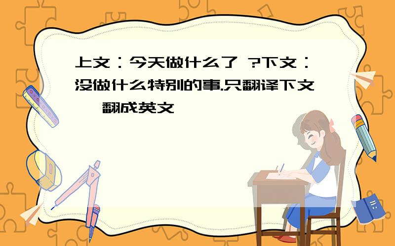 上文：今天做什么了 ?下文：没做什么特别的事.只翻译下文, 翻成英文