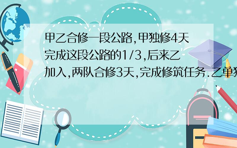 甲乙合修一段公路,甲独修4天完成这段公路的1/3,后来乙加入,两队合修3天,完成修筑任务.乙单独修几天完成?