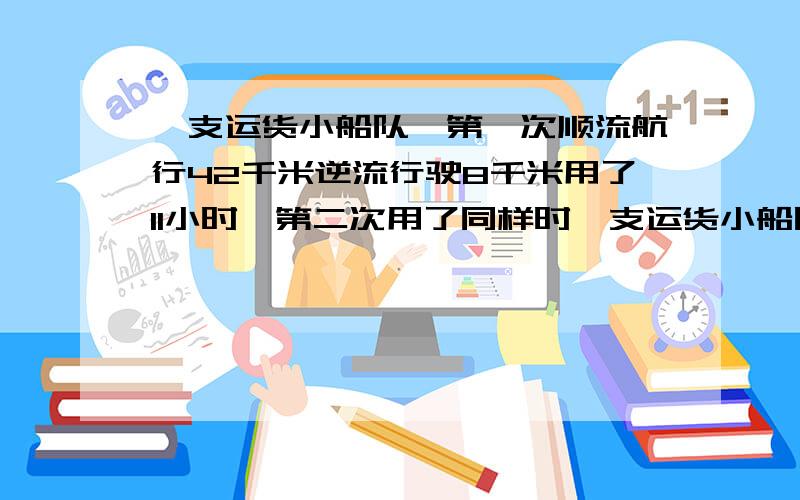 一支运货小船队,第一次顺流航行42千米逆流行驶8千米用了11小时,第二次用了同样时一支运货小船队,第一次顺流航行42千米逆流行驶8千米用了11小时，第二次用了同样时间顺流行驶24千米，逆