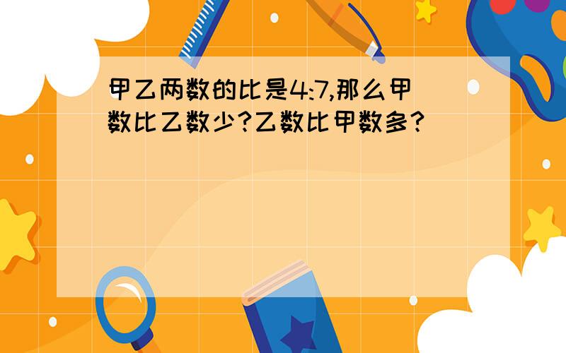 甲乙两数的比是4:7,那么甲数比乙数少?乙数比甲数多?