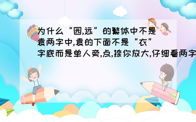 为什么“园,远”的繁体中不是袁两字中,袁的下面不是“衣”字底而是单人旁,点,捺你放大,仔细看两字繁体