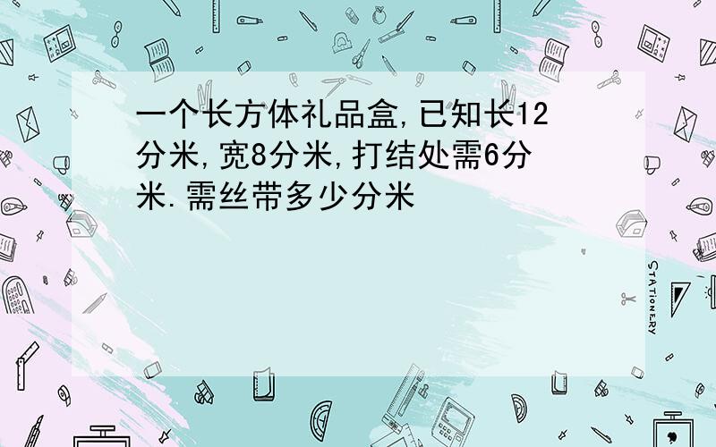 一个长方体礼品盒,已知长12分米,宽8分米,打结处需6分米.需丝带多少分米