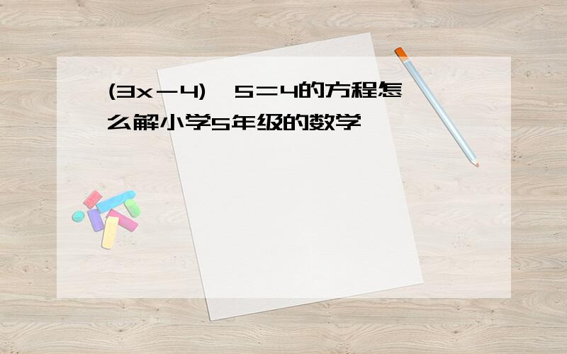 (3x－4)×5＝4的方程怎么解小学5年级的数学