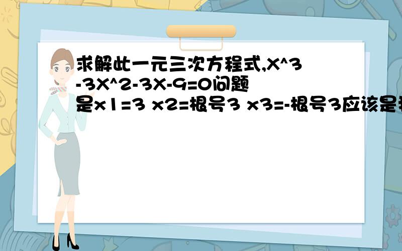 求解此一元三次方程式,X^3-3X^2-3X-9=0问题是x1=3 x2=根号3 x3=-根号3应该是我题目错了纠正下 X^3-3X^2-3X+9=0