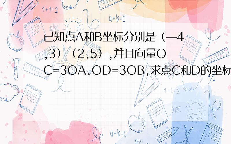 已知点A和B坐标分别是（—4,3）（2,5）,并且向量OC=3OA,OD=3OB,求点C和D的坐标,并且证明AB平行CD?向量知识