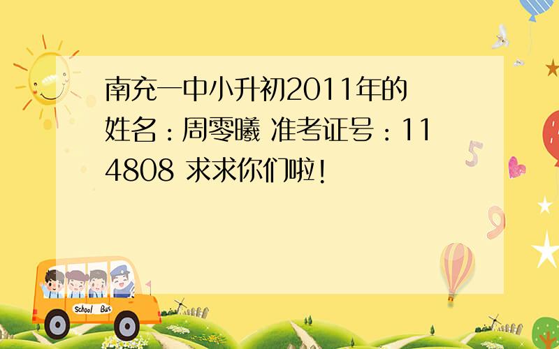 南充一中小升初2011年的 姓名：周零曦 准考证号：114808 求求你们啦!