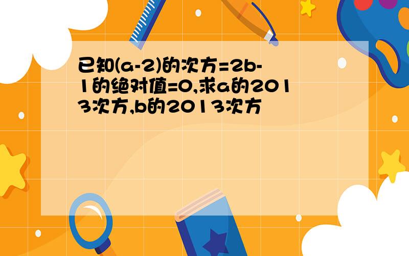 已知(a-2)的次方=2b-1的绝对值=0,求a的2013次方,b的2013次方