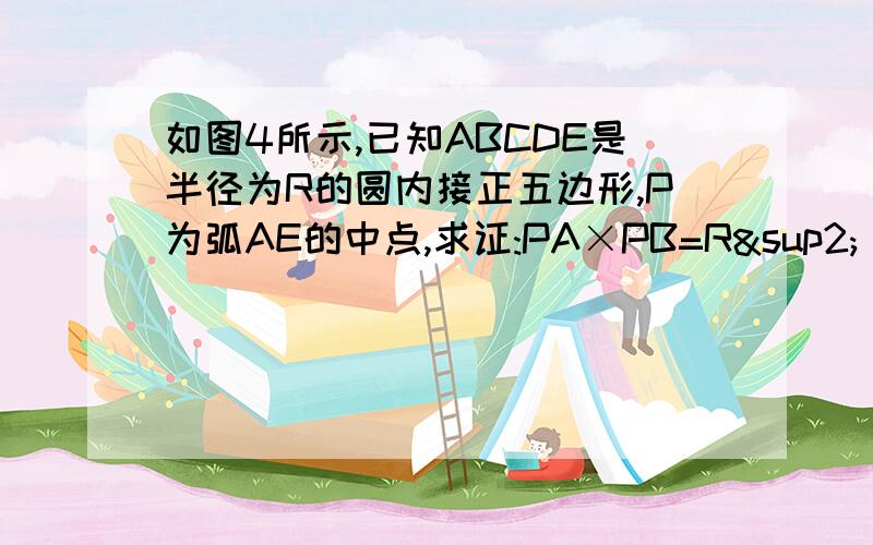 如图4所示,已知ABCDE是半径为R的圆内接正五边形,P为弧AE的中点,求证:PA×PB=R²