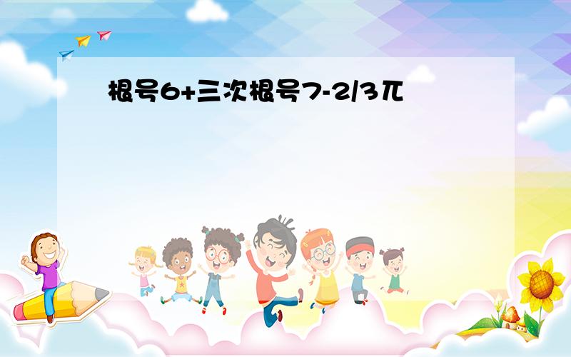 根号6+三次根号7-2/3兀