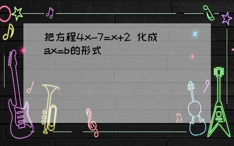 把方程4x-7=x+2 化成ax=b的形式