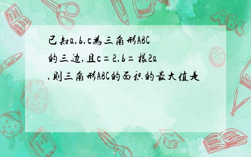 已知a,b,c为三角形ABC的三边,且c=2,b=根2a,则三角形ABC的面积的最大值是