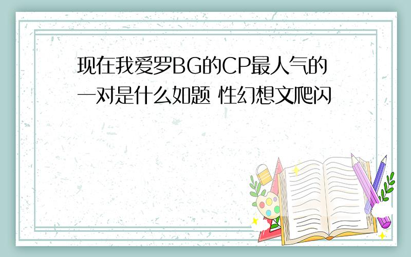 现在我爱罗BG的CP最人气的一对是什么如题 性幻想文爬闪